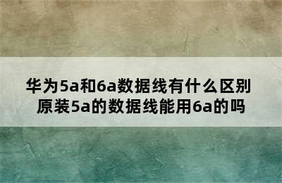 华为5a和6a数据线有什么区别 原装5a的数据线能用6a的吗